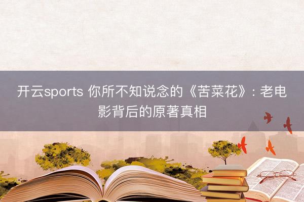 开云sports 你所不知说念的《苦菜花》: 老电影背后的原著真相