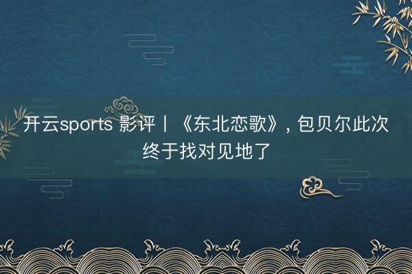 开云sports 影评丨《东北恋歌》, 包贝尔此次终于找对见地了