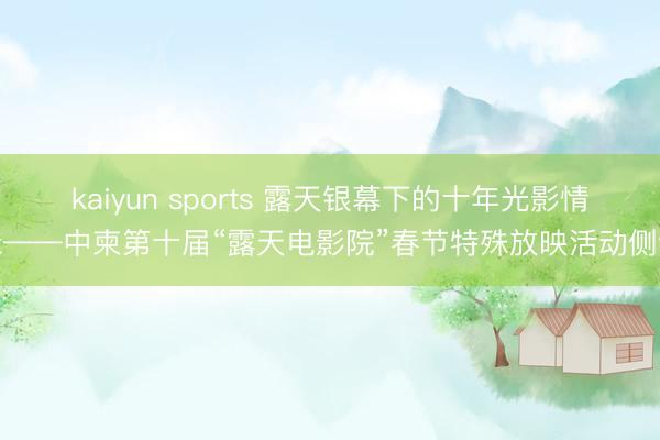 kaiyun sports 露天银幕下的十年光影情缘——中柬第十届“露天电影院”春节特殊放映活动侧记