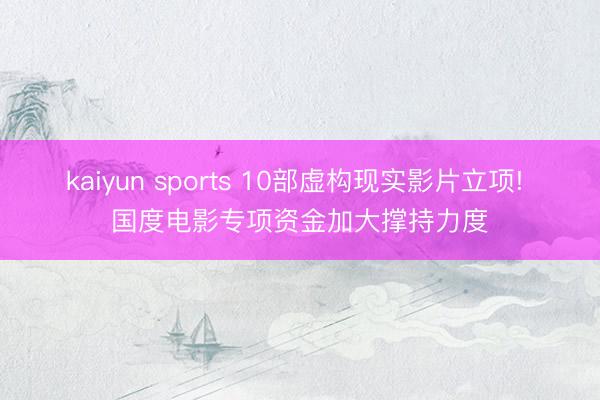 kaiyun sports 10部虚构现实影片立项! 国度电影专项资金加大撑持力度
