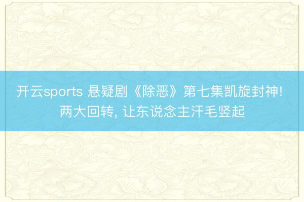 开云sports 悬疑剧《除恶》第七集凯旋封神! 两大回转, 让东说念主汗毛竖起