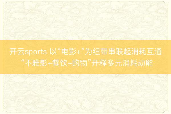 开云sports 以“电影+”为纽带串联起消耗互通 “不雅影+餐饮+购物”开释多元消耗动能