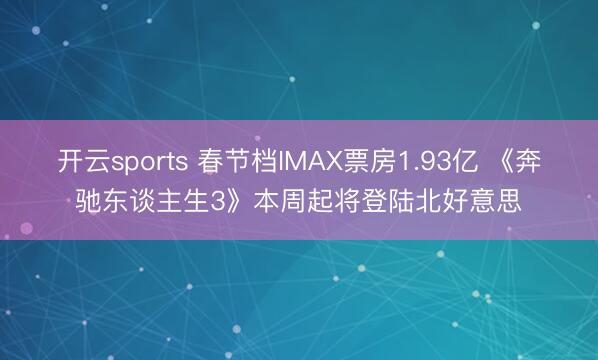 开云sports 春节档IMAX票房1.93亿 《奔驰东谈主生3》本周起将登陆北好意思