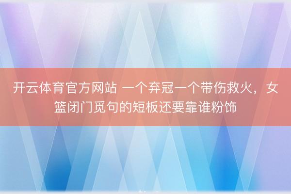 开云体育官方网站 一个弃冠一个带伤救火，女篮闭门觅句的短板还要靠谁粉饰