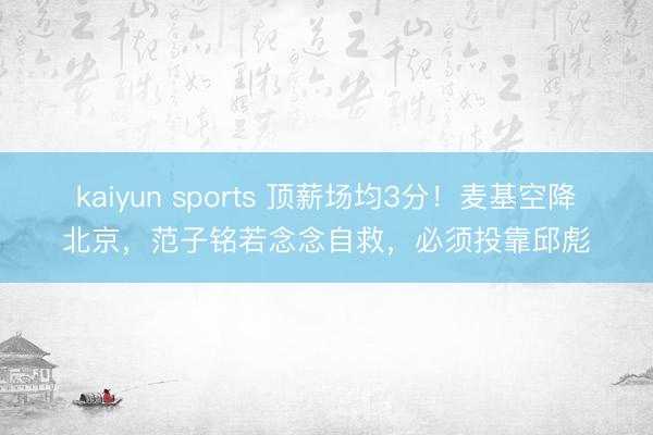 kaiyun sports 顶薪场均3分！麦基空降北京，范子铭若念念自救，必须投靠邱彪
