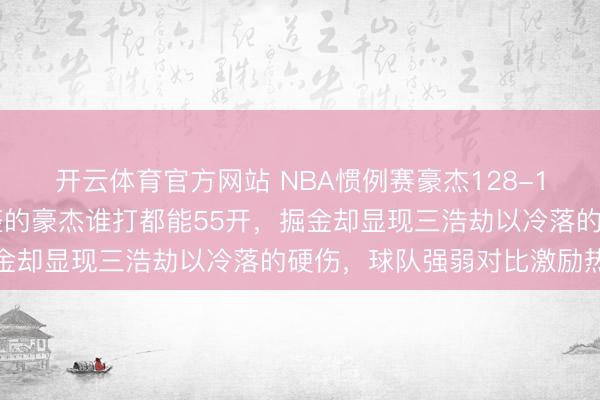开云体育官方网站 NBA惯例赛豪杰128-117力克掘金，声势都整的豪杰谁打都能55开，掘金却显现三浩劫以冷落的硬伤，球队强弱对比激励热议