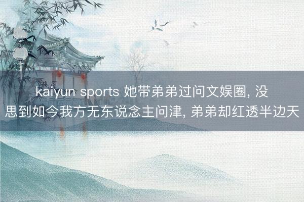 kaiyun sports 她带弟弟过问文娱圈, 没思到如今我方无东说念主问津, 弟弟却红透半边天