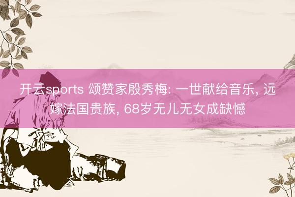 开云sports 颂赞家殷秀梅: 一世献给音乐, 远嫁法国贵族, 68岁无儿无女成缺憾