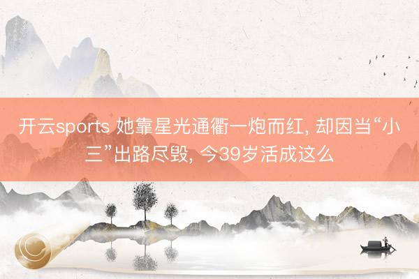 开云sports 她靠星光通衢一炮而红, 却因当“小三”出路尽毁, 今39岁活成这么