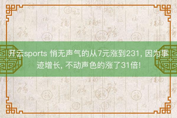 开云sports 悄无声气的从7元涨到231， 因为事迹增长， 不动声色的涨了31倍!