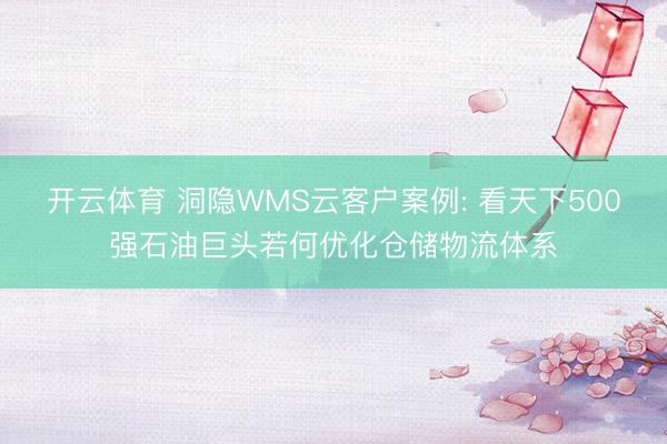 开云体育 洞隐WMS云客户案例: 看天下500强石油巨头若何优化仓储物流体系