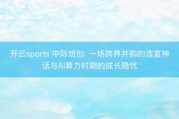 开云sports 中际旭创: 一场跨界并购的造富神话与AI算力时期的成长隐忧