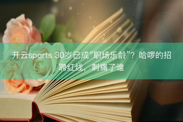 开云sports 30岁已成“职场乐龄”?哈啰的招聘红线,刺痛了谁