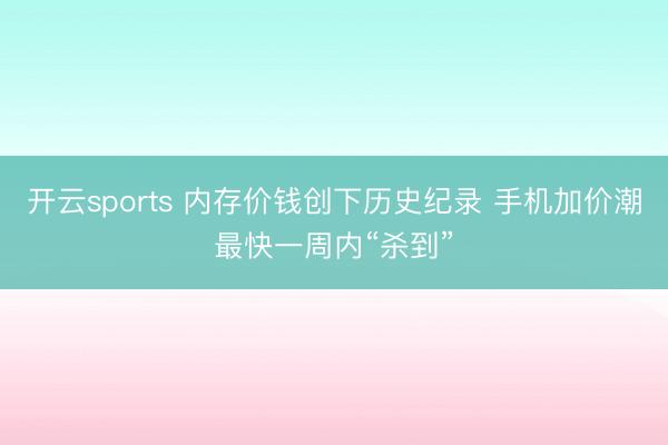 开云sports 内存价钱创下历史纪录 手机加价潮最快一周内“杀到”