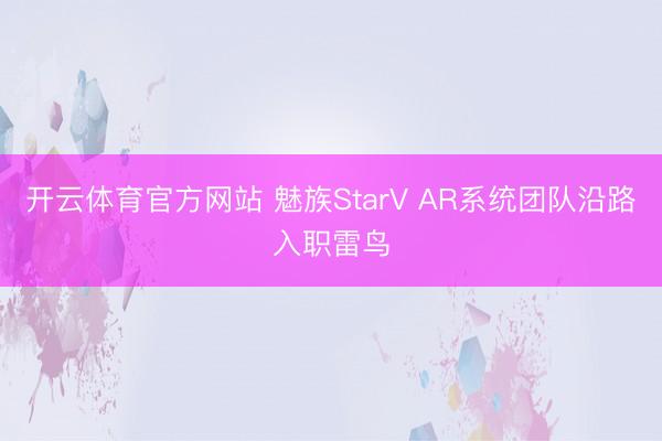 开云体育官方网站 魅族StarV AR系统团队沿路入职雷鸟