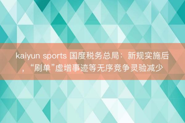 kaiyun sports 国度税务总局：新规实施后，“刷单”虚增事迹等无序竞争灵验减少