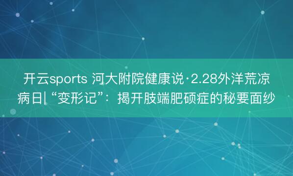开云sports 河大附院健康说·2.28外洋荒凉病日| “变形记”：揭开肢端肥硕症的秘要面纱