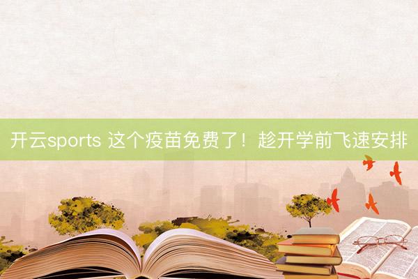 开云sports 这个疫苗免费了！趁开学前飞速安排