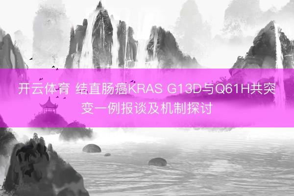 开云体育 结直肠癌KRAS G13D与Q61H共突变一例报谈及机制探讨