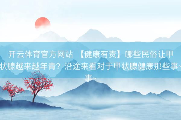 开云体育官方网站 【健康有责】哪些民俗让甲状腺越来越年青？沿途来看对于甲状腺健康那些事~