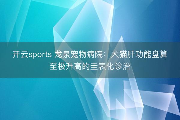 开云sports 龙泉宠物病院：犬猫肝功能盘算至极升高的圭表化诊治