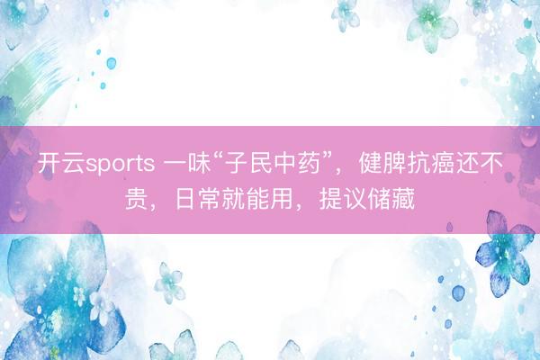 开云sports 一味“子民中药”,健脾抗癌还不贵,日常就能用,提议储藏