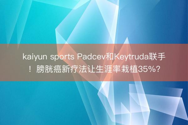 kaiyun sports Padcev和Keytruda联手！膀胱癌新疗法让生涯率栽植35%？