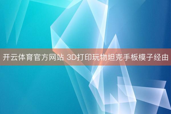 开云体育官方网站 3D打印玩物坦克手板模子经由