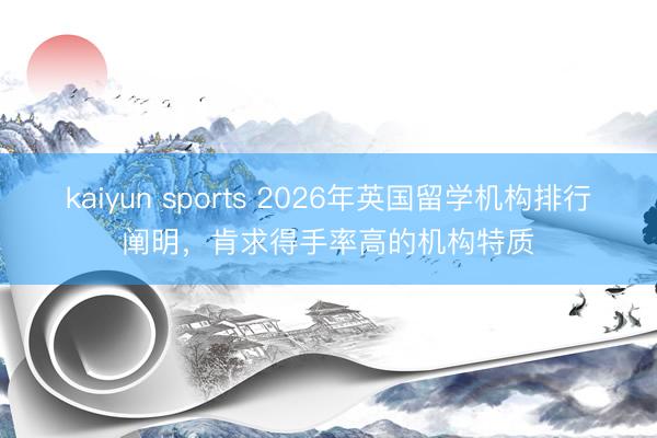 kaiyun sports 2026年英国留学机构排行阐明，肯求得手率高的机构特质