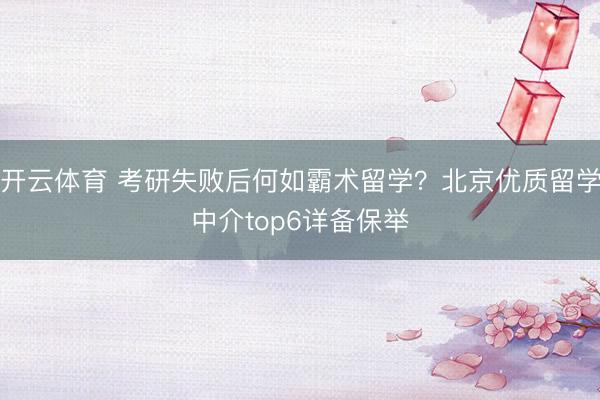 开云体育 考研失败后何如霸术留学？北京优质留学中介top6详备保举