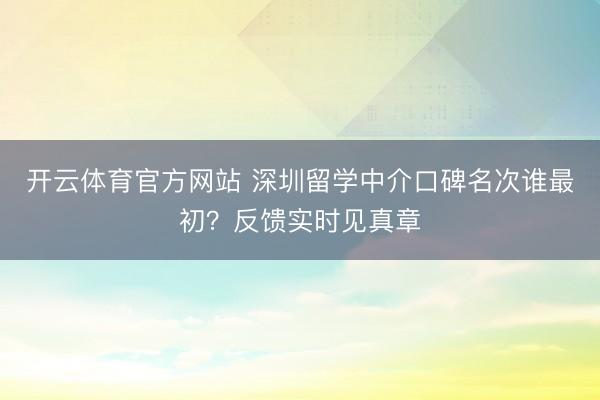 开云体育官方网站 深圳留学中介口碑名次谁最初？反馈实时见真章