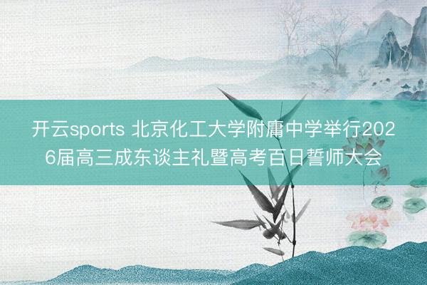 开云sports 北京化工大学附庸中学举行2026届高三成东谈主礼暨高考百日誓师大会