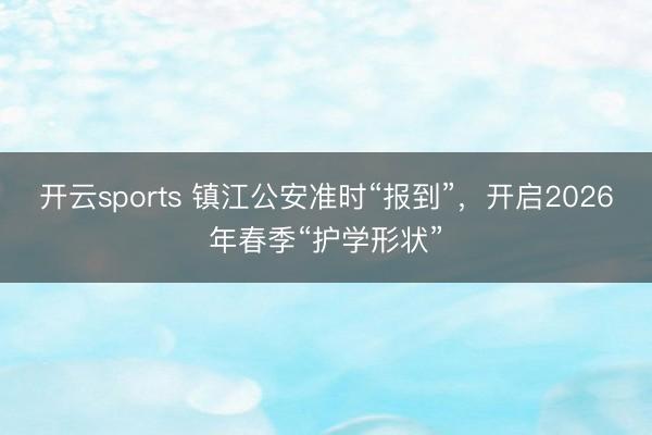 开云sports 镇江公安准时“报到”，开启2026年春季“护学形状”