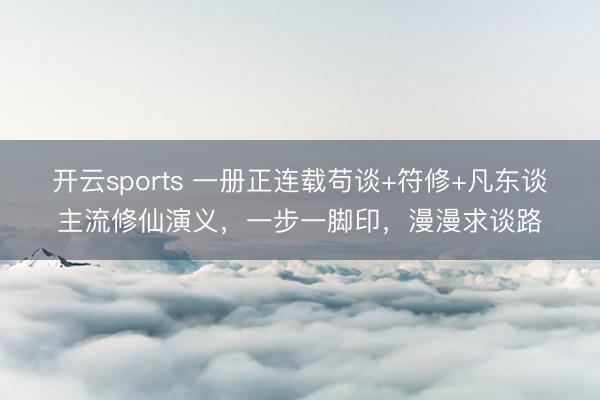 开云sports 一册正连载苟谈+符修+凡东谈主流修仙演义，一步一脚印，漫漫求谈路