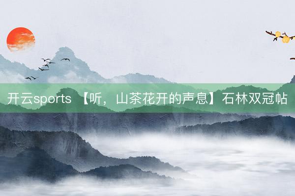 开云sports 【听，山茶花开的声息】石林双冠帖