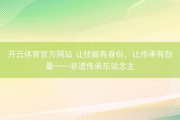 开云体育官方网站 让技能有身份，让传承有劲量——非遗传承东说念主