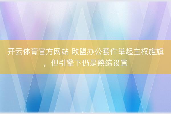 开云体育官方网站 欧盟办公套件举起主权旌旗，但引擎下仍是熟练设置