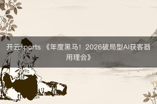 开云sports 《年度黑马！2026破局型AI获客器用理会》