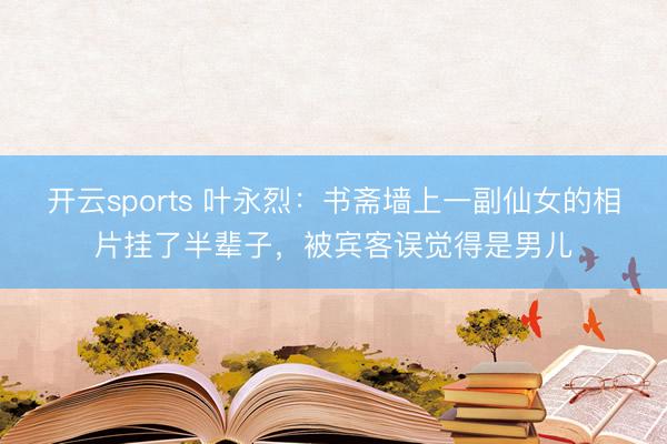 开云sports 叶永烈:书斋墙上一副仙女的相片挂了半辈子,被宾客误觉得是男儿