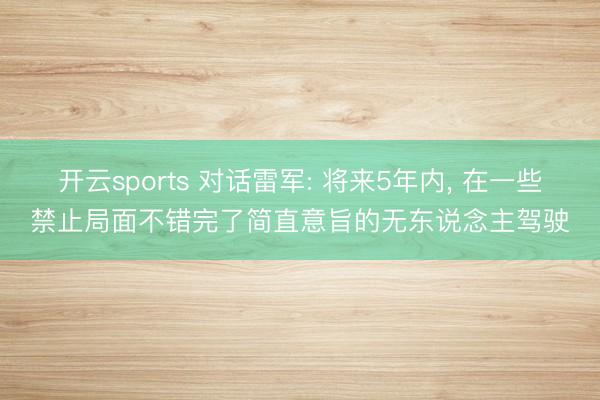 开云sports 对话雷军: 将来5年内， 在一些禁止局面不错完了简直意旨的无东说念主驾驶