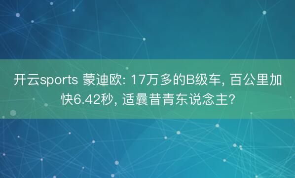 开云sports 蒙迪欧: 17万多的B级车, 百公里加快6.42秒, 适曩昔青东说念主?