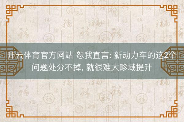 开云体育官方网站 恕我直言: 新动力车的这2个问题处分不掉， 就很难大畛域提升