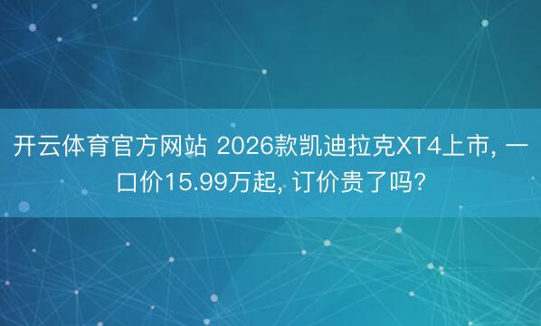 开云体育官方网站 2026款凯迪拉克XT4上市， 一口价15.99万起， 订价贵了吗?